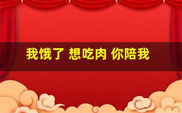 我饿了 想吃肉 你陪我